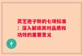 灵芝孢子粉的七项标准：深入解读其对品质和功效的重要意义
