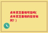贞丰灵芝基地可信吗(贞丰灵芝基地的信誉如何？)
