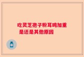 吃灵芝孢子粉耳鸣加重 是还是其他原因