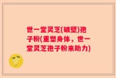 世一堂灵芝(破壁)孢子粉(重塑身体，世一堂灵芝孢子粉来助力)