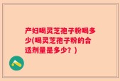 产妇喝灵芝孢子粉喝多少(喝灵芝孢子粉的合适剂量是多少？)