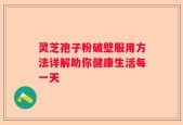 灵芝孢子粉破壁服用方法详解助你健康生活每一天
