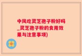 中风吃灵芝孢子粉好吗_灵芝孢子粉的食用效果与注意事项)