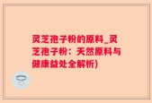灵芝孢子粉的原料_灵芝孢子粉：天然原料与健康益处全解析)