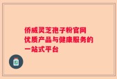 侨威灵芝孢子粉官网 优质产品与健康服务的一站式平台