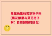黑花楸果和灵芝孢子粉(黑花楸果与灵芝孢子粉：自然健康的组合)
