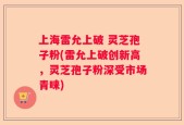 上海雷允上破 灵芝孢子粉(雷允上破创新高，灵芝孢子粉深受市场青睐)