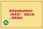 采灵芝武侠(武侠大片《采灵芝》：剑纵江湖，爱恨悠悠)