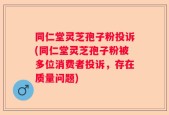 同仁堂灵芝孢子粉投诉(同仁堂灵芝孢子粉被多位消费者投诉，存在质量问题)