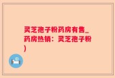 灵芝孢子粉药房有售_药房热销：灵芝孢子粉)
