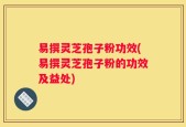 易撰灵芝孢子粉功效(易撰灵芝孢子粉的功效及益处)