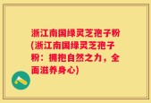 浙江南国绿灵芝孢子粉(浙江南国绿灵芝孢子粉：拥抱自然之力，全面滋养身心)