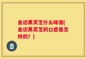 金边黑灵芝什么味道(金边黑灵芝的口感是怎样的？)