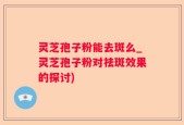 灵芝孢子粉能去斑么_灵芝孢子粉对祛斑效果的探讨)