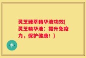 灵芝臻萃精华液功效(灵芝精华液：提升免疫力，保护健康！)