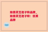 旌德灵芝孢子粉品牌_旌德灵芝孢子粉：优质品牌