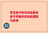 灵芝孢子粉为何品质参差不齐解析其背后原因与影响