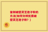 鉴别破壁灵芝孢子粉的方法(如何分辨优质破壁灵芝孢子粉？)