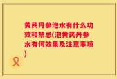 黄芪丹参泡水有什么功效和禁忌(泡黄芪丹参水有何效果及注意事项)
