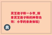 灵芝孢子粉一小李_探索灵芝孢子粉的神奇功效：小李的亲身体验)