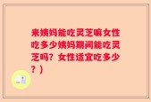 来姨妈能吃灵芝嘛女性吃多少姨妈期间能吃灵芝吗？女性适宜吃多少？)