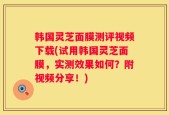 韩国灵芝面膜测评视频下载(试用韩国灵芝面膜，实测效果如何？附视频分享！)