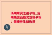 汤明珠灵芝孢子粉_汤明珠高品质灵芝孢子粉：健康养生新选择