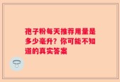 孢子粉每天推荐用量是多少毫升？你可能不知道的真实答案