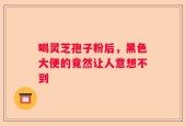 喝灵芝孢子粉后，黑色大便的竟然让人意想不到