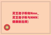 灵芝孢子粉和Nmn_灵芝孢子粉与NMN：健康新选择)