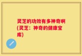 灵芝的功效有多神奇啊(灵芝：神奇的健康宝库)