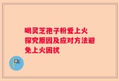喝灵芝孢子粉爱上火 探究原因及应对方法避免上火困扰