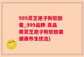 999灵芝孢子粉软胶囊_999品牌 高品质灵芝孢子粉软胶囊 健康养生优选)
