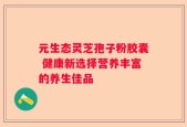 元生态灵芝孢子粉胶囊 健康新选择营养丰富的养生佳品