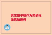 灵芝孢子粉作为药的吃法你知道吗