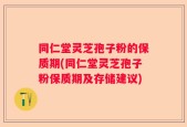 同仁堂灵芝孢子粉的保质期(同仁堂灵芝孢子粉保质期及存储建议)