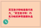 灵芝孢子粉味道像巧克力_“灵芝孢子粉：巧克力味的神奇健康补品”