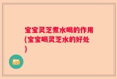 宝宝灵芝煮水喝的作用(宝宝喝灵芝水的好处)