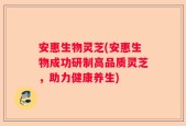 安惠生物灵芝(安惠生物成功研制高品质灵芝，助力健康养生)