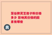 慧谷牌灵芝孢子粉价格多少 影响其价格的因素有哪些