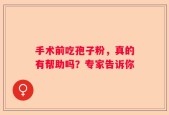手术前吃孢子粉，真的有帮助吗？专家告诉你