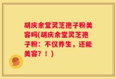 胡庆余堂灵芝孢子粉美容吗(胡庆余堂灵芝孢子粉：不仅养生，还能美容？！)