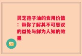 灵芝孢子油的食用价值：带你了解其不可思议的益处与鲜为人知的效果