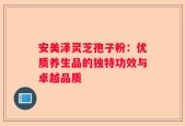 安美泽灵芝孢子粉：优质养生品的独特功效与卓越品质