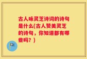 古人咏灵芝诗词的诗句是什么(古人赞美灵芝的诗句，你知道都有哪些吗？)