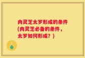 肉灵芝太岁形成的条件(肉灵芝必备的条件，太岁如何形成？)