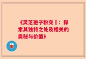 《灵芝孢子粉交褭：探索其独特之处及相关的奥秘与价值》