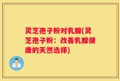 灵芝孢子粉对乳腺(灵芝孢子粉：改善乳腺健康的天然选择)