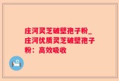 庄河灵芝破壁孢子粉_庄河优质灵芝破壁孢子粉：高效吸收