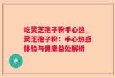 吃灵芝孢子粉手心热_灵芝孢子粉：手心热感体验与健康益处解析